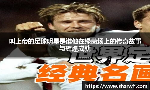 叫上帝的足球明星是谁他在绿茵场上的传奇故事与辉煌成就