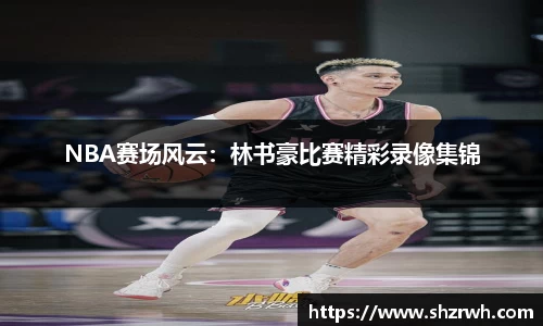 NBA赛场风云：林书豪比赛精彩录像集锦