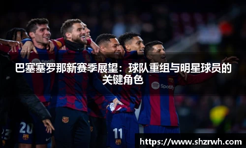 巴塞塞罗那新赛季展望：球队重组与明星球员的关键角色